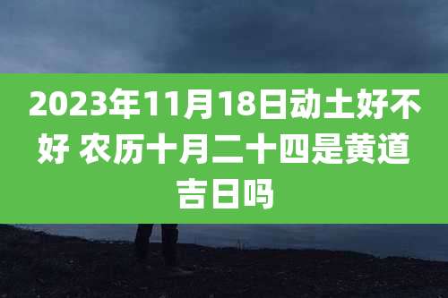 2023年11月18日动土好不好 农历十月二十四是黄道吉日吗