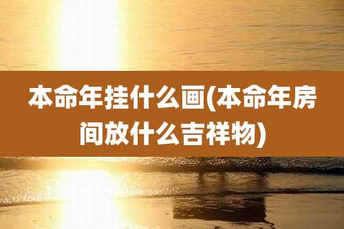 本命年挂什么画(本命年房间放什么吉祥物)