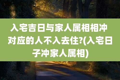 入宅吉日与家人属相相冲 对应的人不入去住?(入宅日子冲家人属相)