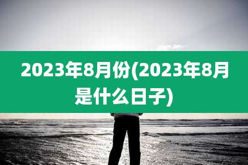 2023年8月份(2023年8月是什么日子)