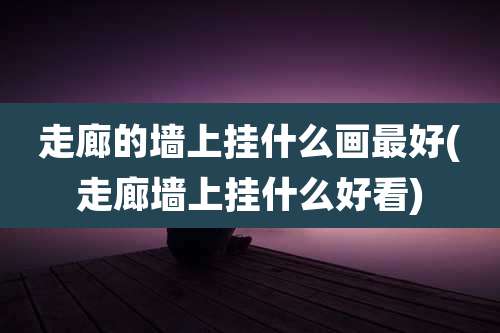 走廊的墙上挂什么画最好(走廊墙上挂什么好看)