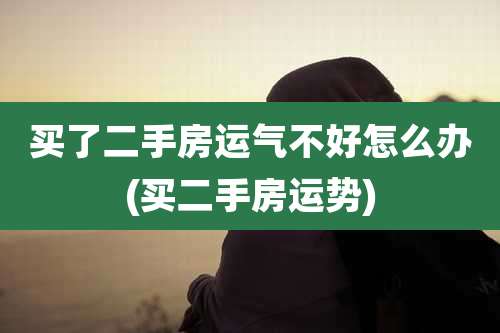 买了二手房运气不好怎么办(买二手房运势)