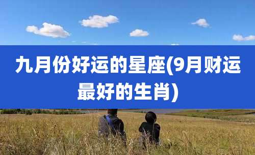 九月份好运的星座(9月财运最好的生肖)