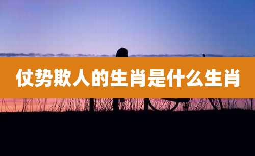 仗势欺人的生肖是什么生肖