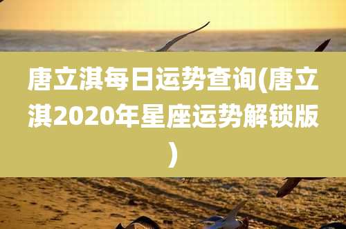 唐立淇每日运势查询(唐立淇2020年星座运势解锁版)