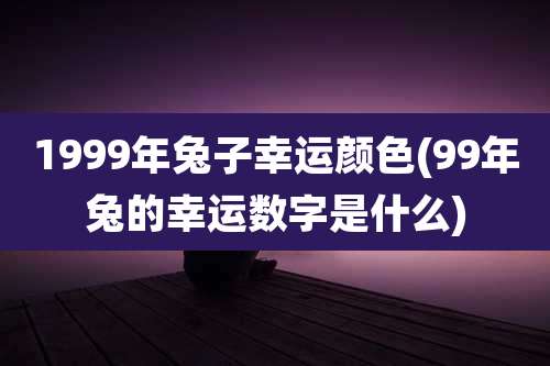 1999年兔子幸运颜色(99年兔的幸运数字是什么)