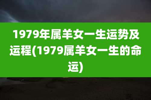 1979年属羊女一生运势及运程(1979属羊女一生的命运)
