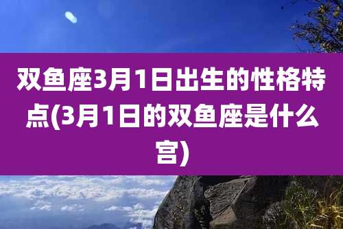 双鱼座3月1日出生的性格特点(3月1日的双鱼座是什么宫)