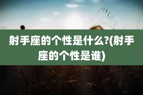 射手座的个性是什么?(射手座的个性是谁)