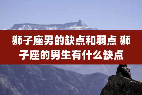 狮子座男的缺点和弱点 狮子座的男生有什么缺点