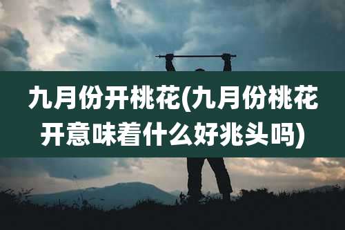 九月份开桃花(九月份桃花开意味着什么好兆头吗)