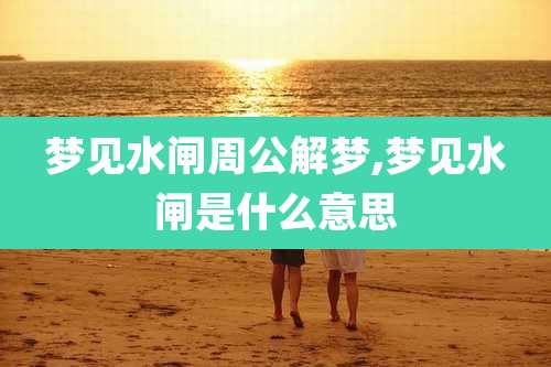梦见水闸周公解梦,梦见水闸是什么意思