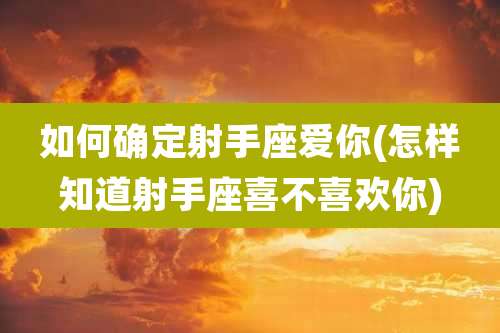 如何确定射手座爱你(怎样知道射手座喜不喜欢你)