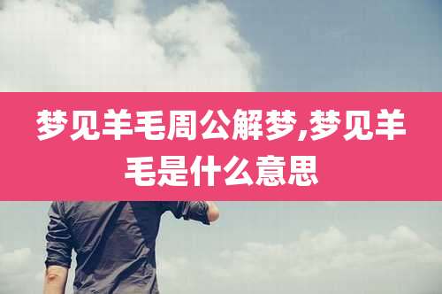 梦见羊毛周公解梦,梦见羊毛是什么意思