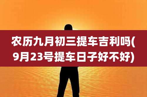 农历九月初三提车吉利吗(9月23号提车日子好不好)