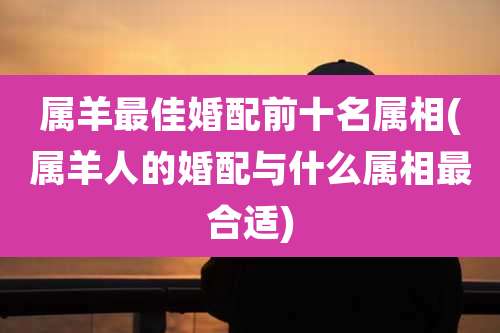 属羊最佳婚配前十名属相(属羊人的婚配与什么属相最合适)