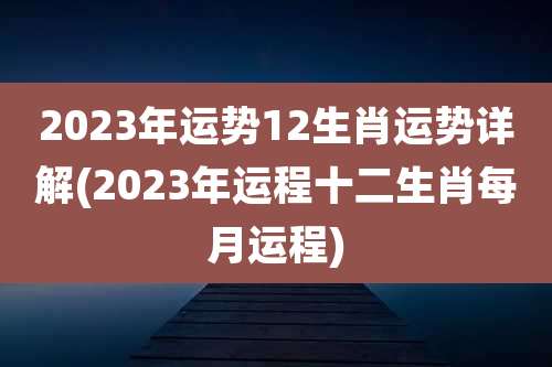 2023年运势12生肖运势详解(2023年运程十二生肖每月运程)