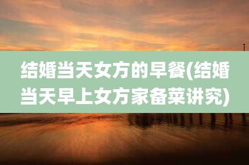 结婚当天女方的早餐(结婚当天早上女方家备菜讲究)