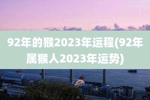 92年的猴2023年运程(92年属猴人2023年运势)