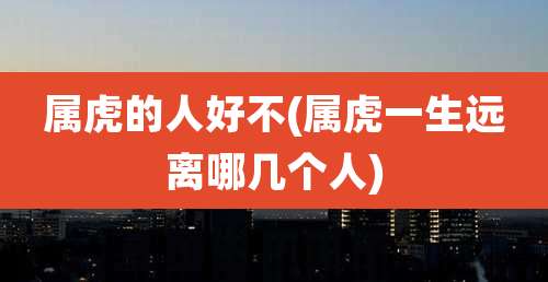 属虎的人好不(属虎一生远离哪几个人)