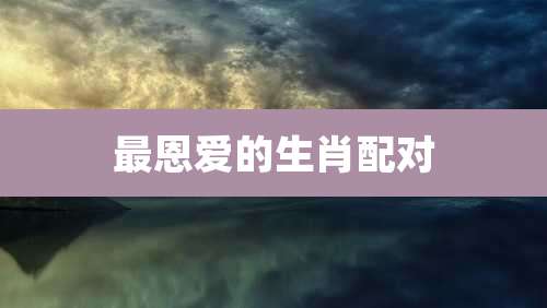 最恩爱的生肖配对