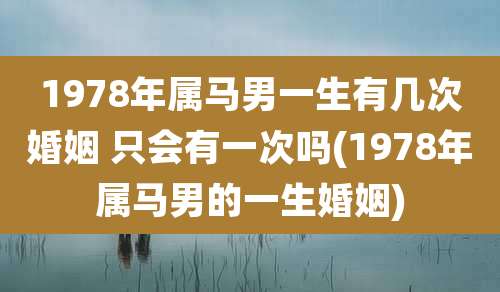1978年属马男一生有几次婚姻 只会有一次吗(1978年属马男的一生婚姻)
