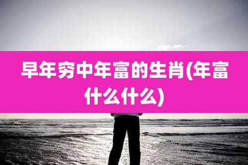 早年穷中年富的生肖(年富什么什么)