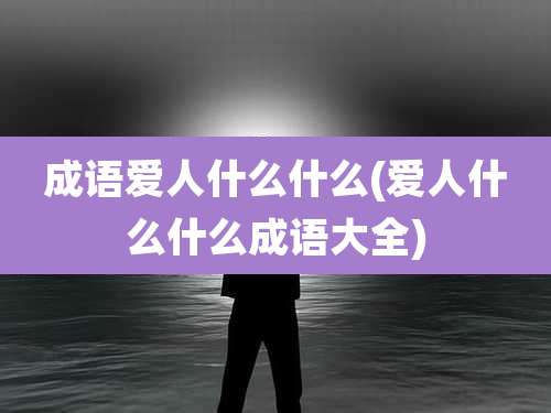 成语爱人什么什么(爱人什么什么成语大全)