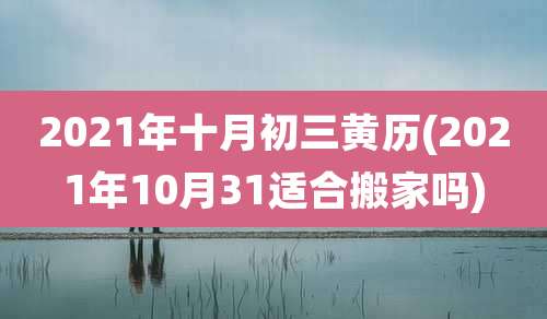 2021年十月初三黄历(2021年10月31适合搬家吗)