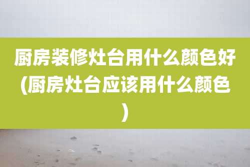 厨房装修灶台用什么颜色好(厨房灶台应该用什么颜色)