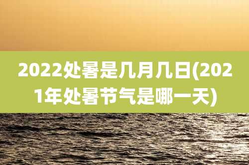 2022处暑是几月几日(2021年处暑节气是哪一天)