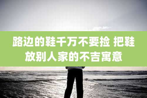 路边的鞋千万不要捡 把鞋放别人家的不吉寓意