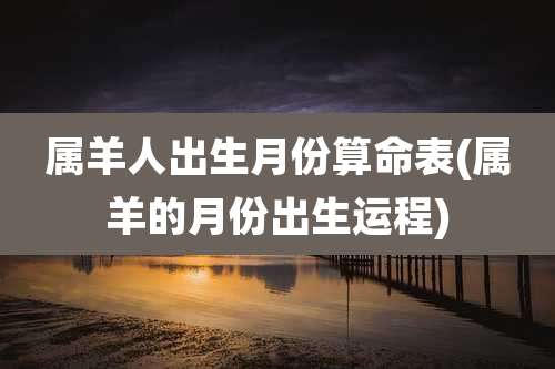 属羊人出生月份算命表(属羊的月份出生运程)