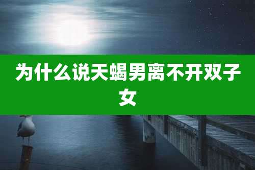 为什么说天蝎男离不开双子女
