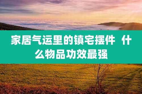 家居气运里的镇宅摆件 什么物品功效最强