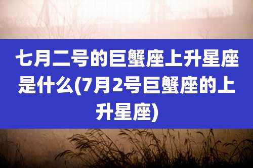 七月二号的巨蟹座上升星座是什么(7月2号巨蟹座的上升星座)