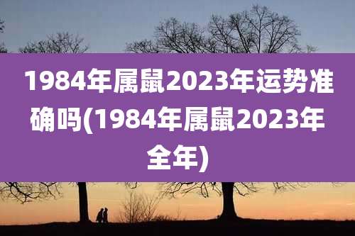 1984年属鼠2023年运势准确吗(1984年属鼠2023年全年)