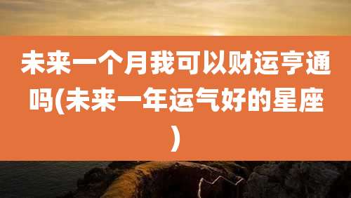 未来一个月我可以财运亨通吗(未来一年运气好的星座)