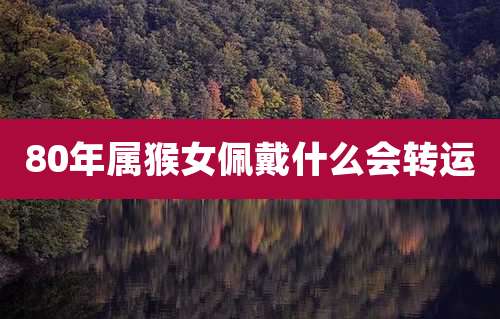 80年属猴女佩戴什么会转运