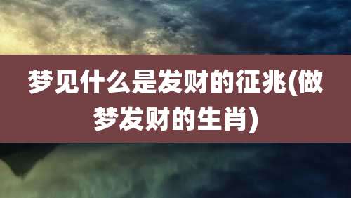 梦见什么是发财的征兆(做梦发财的生肖)