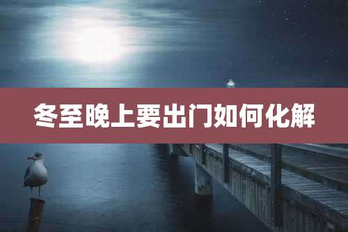 冬至晚上要出门如何化解