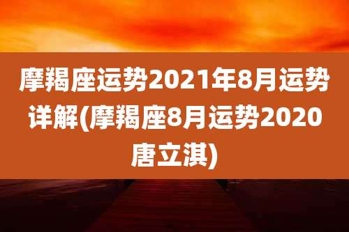 摩羯座运势2021年8月运势详解(摩羯座8月运势2020唐立淇)
