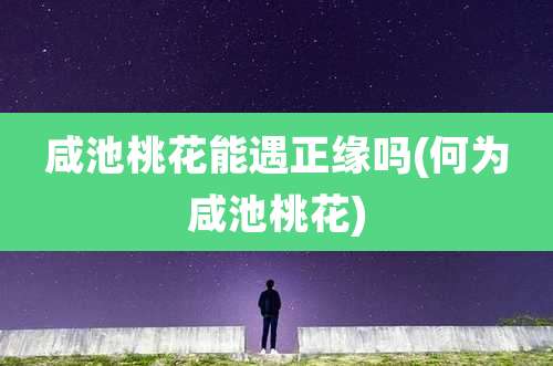 咸池桃花能遇正缘吗(何为咸池桃花)