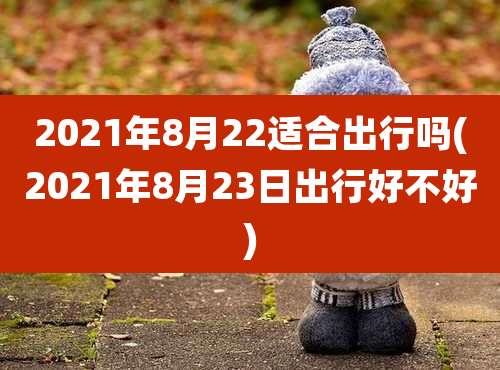 2021年8月22适合出行吗(2021年8月23日出行好不好)
