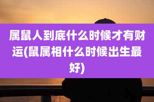 属鼠人到底什么时候才有财运(鼠属相什么时候出生最好)