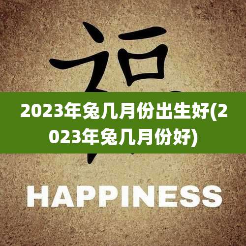 2023年兔几月份出生好(2023年兔几月份好)
