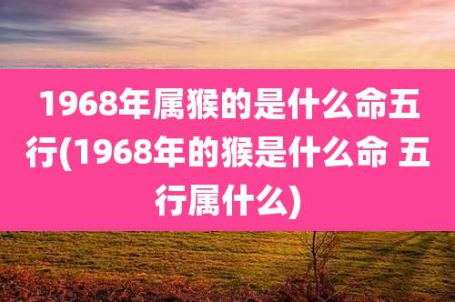 1968年属猴的是什么命五行(1968年的猴是什么命 五行属什么)