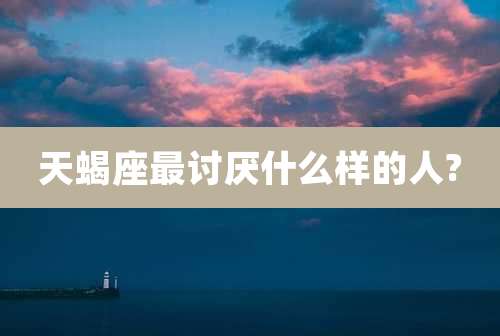 天蝎座最讨厌什么样的人?