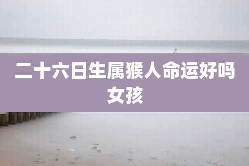 二十六日生属猴人命运好吗女孩