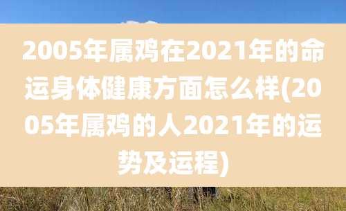 2005年属鸡在2021年的命运身体健康方面怎么样(2005年属鸡的人2021年的运势及运程)